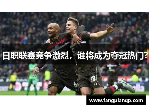 日职联赛竞争激烈，谁将成为夺冠热门？