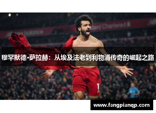 穆罕默德·萨拉赫：从埃及法老到利物浦传奇的崛起之路