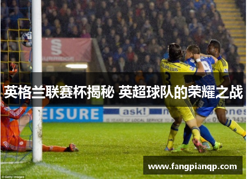 英格兰联赛杯揭秘 英超球队的荣耀之战