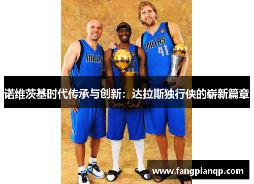 诺维茨基时代传承与创新:达拉斯独行侠的崭新篇章 诺维茨基时代传承与创新:达拉斯独行侠的崭新篇章
