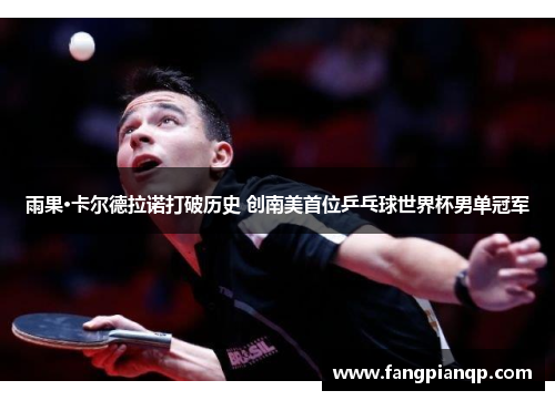 雨果·卡尔德拉诺打破历史 创南美首位乒乓球世界杯男单冠军