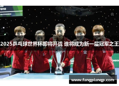 2025乒乓球世界杯即将开战 谁将成为新一届冠军之王