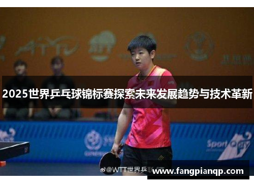 2025世界乒乓球锦标赛探索未来发展趋势与技术革新
