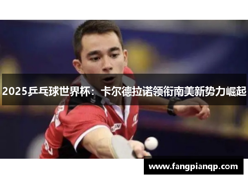 2025乒乓球世界杯：卡尔德拉诺领衔南美新势力崛起