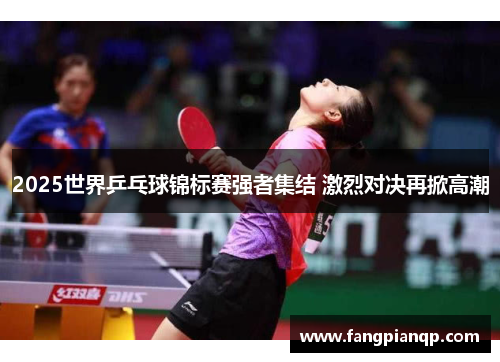 2025世界乒乓球锦标赛强者集结 激烈对决再掀高潮