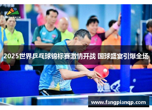 2025世界乒乓球锦标赛激情开战 国球盛宴引爆全场