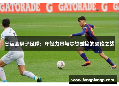 奥运会男子足球：年轻力量与梦想碰撞的巅峰之战