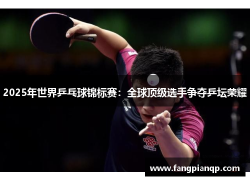 2025年世界乒乓球锦标赛:全球顶级选手争夺乒坛荣耀 2025年世界乒乓球锦标赛:全球顶级选手争夺乒坛荣耀