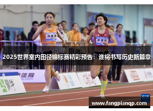 2025世界室内田径锦标赛精彩预告：谁将书写历史新篇章