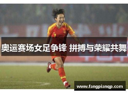 奥运赛场女足争锋 拼搏与荣耀共舞