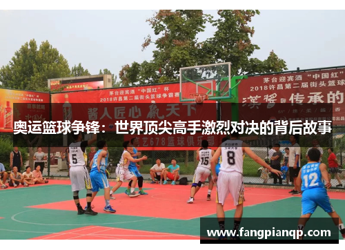 奥运篮球争锋：世界顶尖高手激烈对决的背后故事