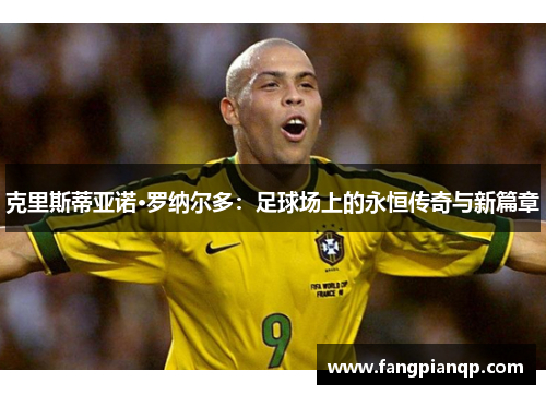 克里斯蒂亚诺·罗纳尔多：足球场上的永恒传奇与新篇章