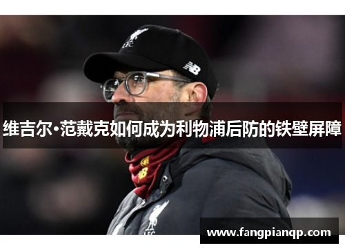 维吉尔·范戴克如何成为利物浦后防的铁壁屏障