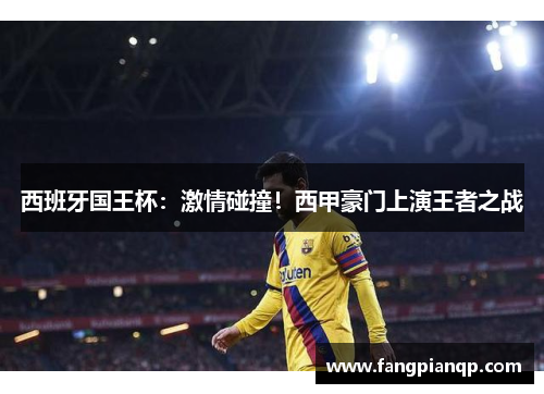 西班牙国王杯：激情碰撞！西甲豪门上演王者之战