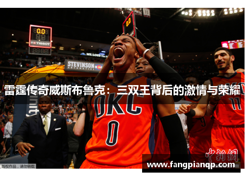 雷霆传奇威斯布鲁克:三双王背后的激情与荣耀 雷霆传奇威斯布鲁克:三双王背后的激情与荣耀