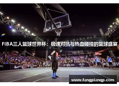 FIBA三人篮球世界杯:极速对抗与热血碰撞的篮球盛宴 FIBA三人篮球世界杯:极速对抗与热血碰撞的篮球盛宴