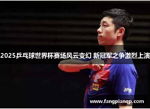 2025乒乓球世界杯赛场风云变幻 新冠军之争激烈上演 2025乒乓球世界杯赛场风云变幻 新冠军之争激烈上演