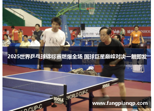 2025世界乒乓球锦标赛燃爆全场 国球巨星巅峰对决一触即发 2025世界乒乓球锦标赛燃爆全场 国球巨星巅峰对决一触即发