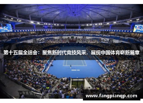 第十五届全运会：聚焦新时代竞技风采，展现中国体育崭新篇章