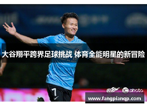 大谷翔平跨界足球挑战 体育全能明星的新冒险