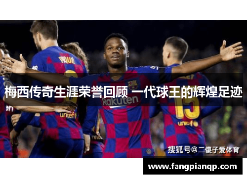 梅西传奇生涯荣誉回顾 一代球王的辉煌足迹