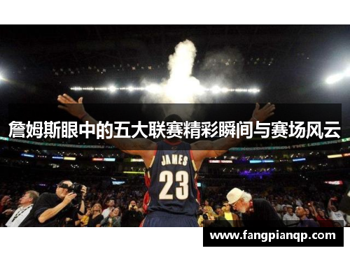詹姆斯眼中的五大联赛精彩瞬间与赛场风云