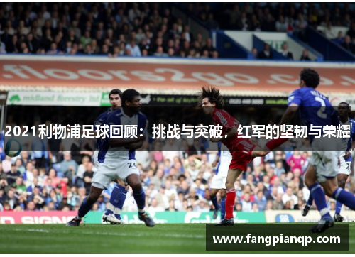 2021利物浦足球回顾：挑战与突破，红军的坚韧与荣耀