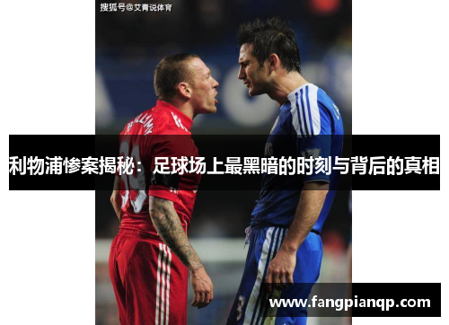 利物浦惨案揭秘：足球场上最黑暗的时刻与背后的真相