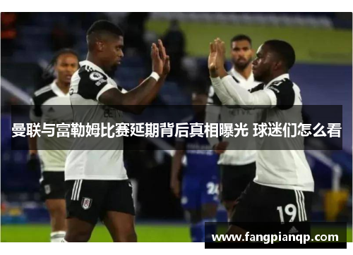 曼联与富勒姆比赛延期背后真相曝光 球迷们怎么看 曼联与富勒姆比赛延期背后真相曝光 球迷们怎么看