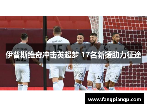 伊普斯维奇冲击英超梦 17名新援助力征途