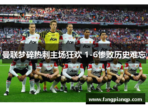 曼联梦碎热刺主场狂欢 1-6惨败历史难忘