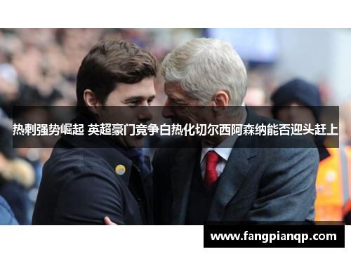 热刺强势崛起 英超豪门竞争白热化切尔西阿森纳能否迎头赶上 热刺强势崛起 英超豪门竞争白热化切尔西阿森纳能否迎头赶上
