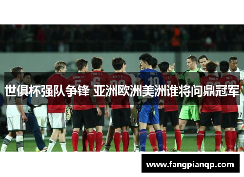 世俱杯强队争锋 亚洲欧洲美洲谁将问鼎冠军 世俱杯强队争锋 亚洲欧洲美洲谁将问鼎冠军