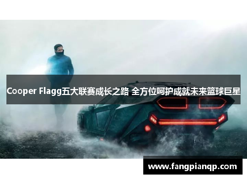 Cooper Flagg五大联赛成长之路 全方位呵护成就未来篮球巨星