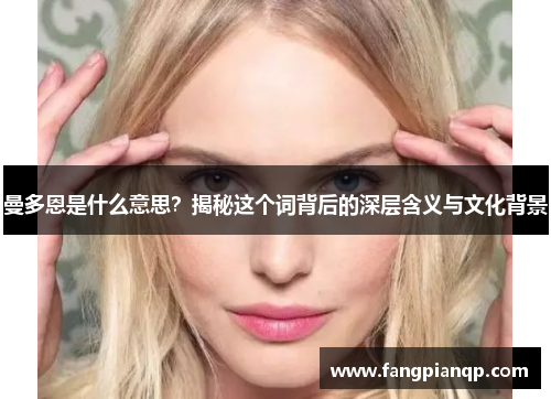 曼多恩是什么意思?揭秘这个词背后的深层含义与文化背景 曼多恩是什么意思?揭秘这个词背后的深层含义与文化背景