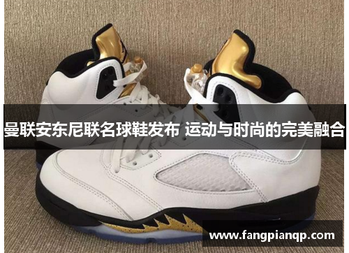 曼联安东尼联名球鞋发布 运动与时尚的完美融合