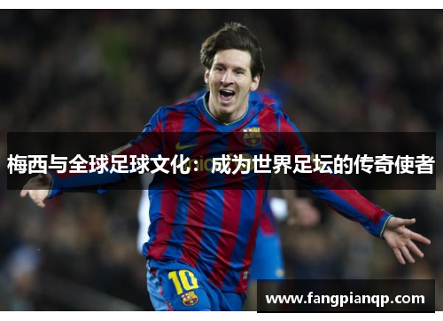 梅西与全球足球文化:成为世界足坛的传奇使者 梅西与全球足球文化:成为世界足坛的传奇使者