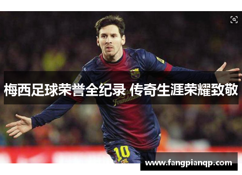 梅西足球荣誉全纪录 传奇生涯荣耀致敬