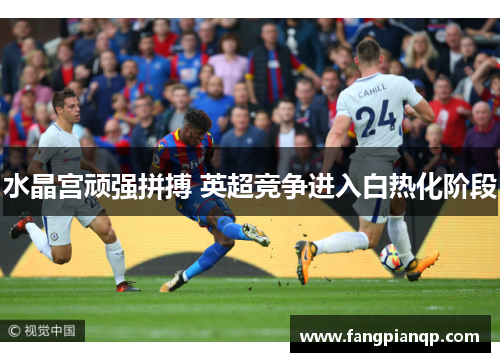 水晶宫顽强拼搏 英超竞争进入白热化阶段